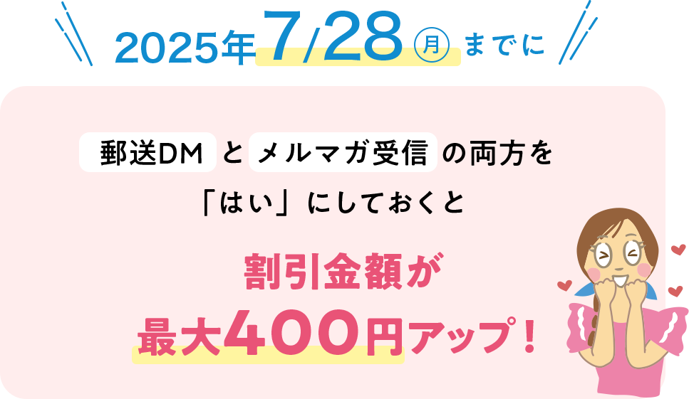 2025年7/28（月）まで「郵送DM」と「メルマガ受信」の両方を「はい」してておくと割引金額が最大400円アップ